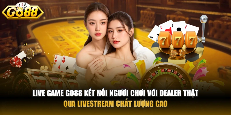 Live game GO88 kết nối người chơi với dealer thật qua livestream chất lượng cao
